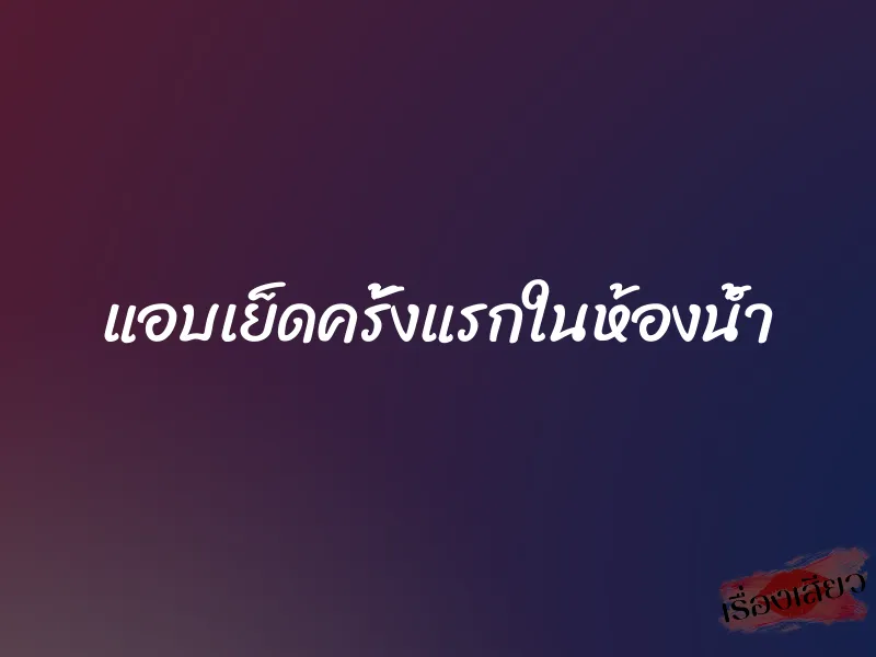 แอบเย็ดครั้งแรกในห้องน้ำ 1 แอบเย็ดครั้งแรกในห้องน้ำ