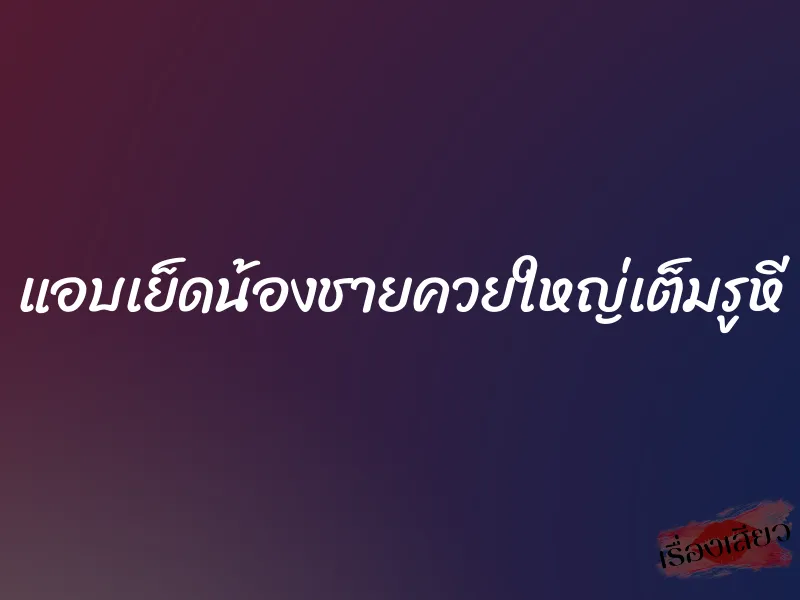 แอบเย็ดน้องชายควยใหญ่เต็มรูหี 6 แอบเย็ดน้องชายควยใหญ่เต็มรูหี