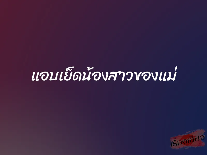 แอบเย็ดน้องสาวของแม่ 1 แอบเย็ดน้องสาวของแม่