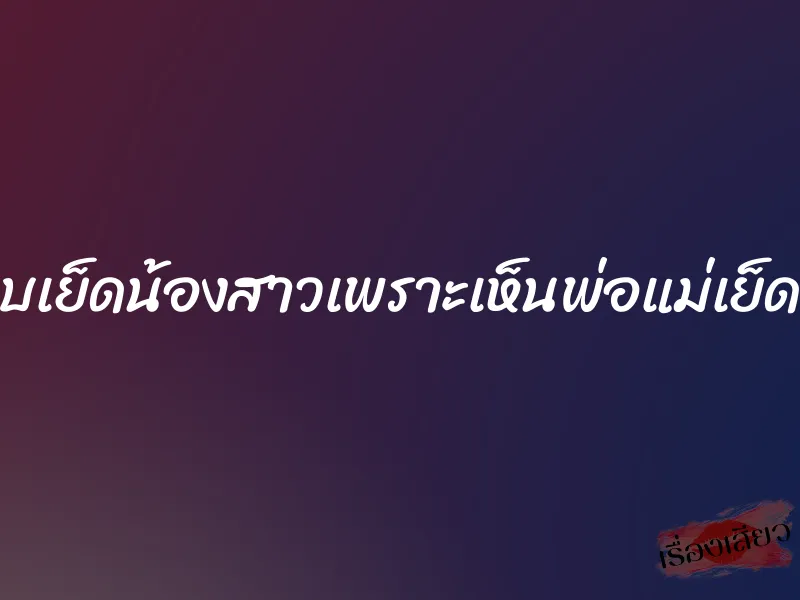 แอบเย็ดน้องสาวเพราะเห็นพ่อแม่เย็ดกัน 1 แอบเย็ดน้องสาวเพราะเห็นพ่อแม่เย็ดกัน