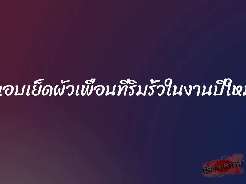 แอบเย็ดผัวเพื่อนที่ริมรั้วในงานปีใหม่ 1 แอบเย็ดผัวเพื่อนที่ริมรั้วในงานปีใหม่