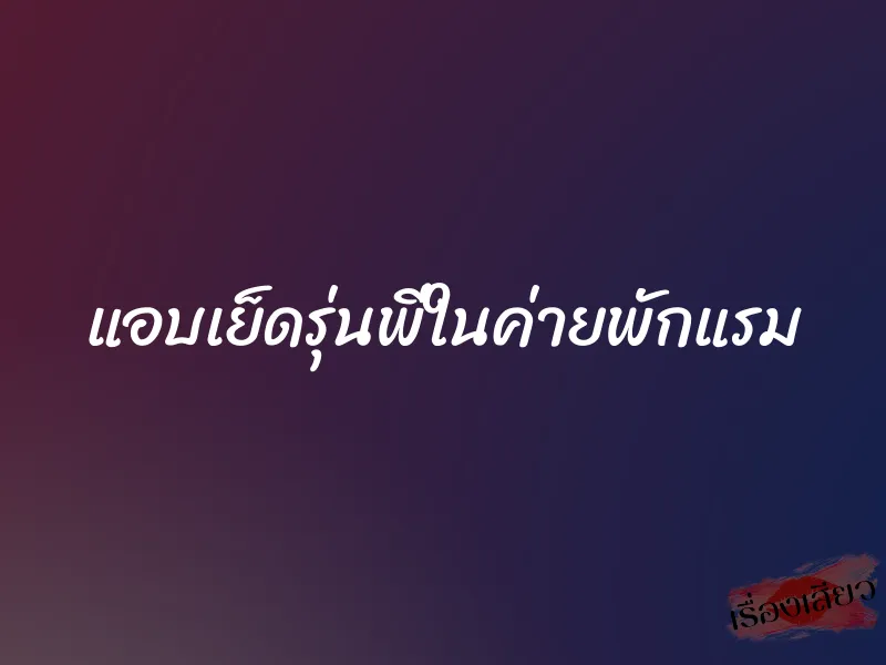 แอบเย็ดรุ่นพี่ในค่ายพักแรม 1 แอบเย็ดรุ่นพี่ในค่ายพักแรม