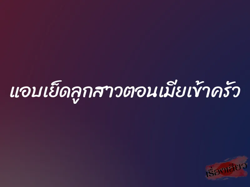 แอบเย็ดลูกสาวตอนเมียเข้าครัว 1 แอบเย็ดลูกสาวตอนเมียเข้าครัว
