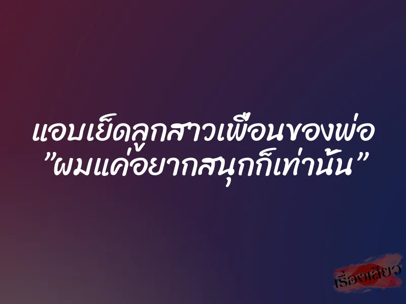 แอบเย็ดลูกสาวเพื่อนของพ่อ ”ผมแค่อยากสนุกก็เท่านั้น” 1 แอบเย็ดลูกสาวเพื่อนของพ่อ ”ผมแค่อยากสนุกก็เท่านั้น”