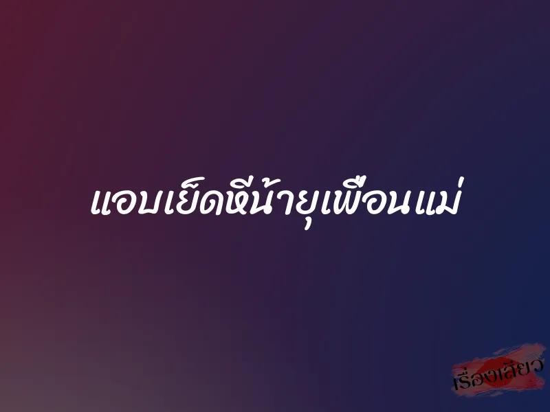 แอบเย็ดหีน้ายุเพื่อนแม่ 1 แอบเย็ดหีน้ายุเพื่อนแม่