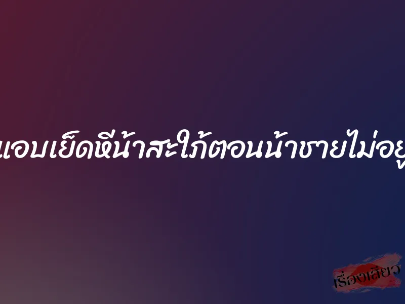แอบเย็ดหีน้าสะใภ้ตอนน้าชายไม่อยู่ 1 แอบเย็ดหีน้าสะใภ้ตอนน้าชายไม่อยู่