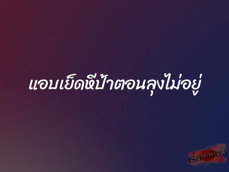 แอบเย็ดหีป้าตอนลุงไม่อยู่ 1 แอบเย็ดหีป้าตอนลุงไม่อยู่
