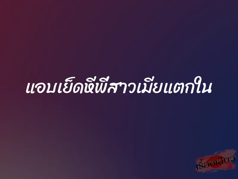 แอบเย็ดหีพี่สาวเมียแตกใน 1 แอบเย็ดหีพี่สาวเมียแตกใน
