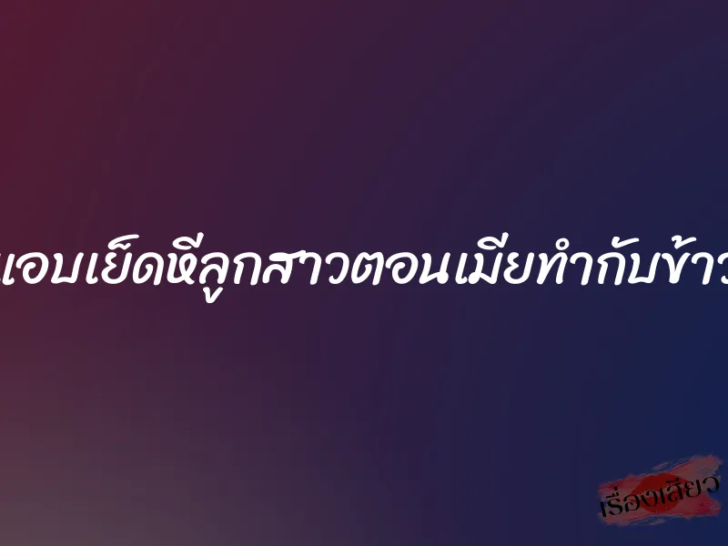 แอบเย็ดหีลูกสาวตอนเมียทำกับข้าว 1 แอบเย็ดหีลูกสาวตอนเมียทำกับข้าว