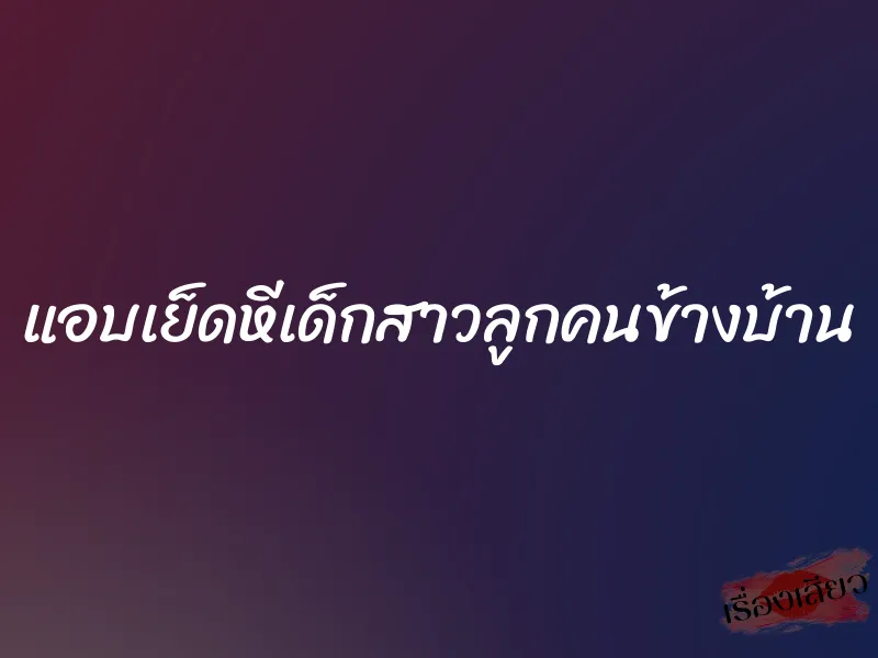 แอบเย็ดหีเด็กสาวลูกคนข้างบ้าน 1 แอบเย็ดหีเด็กสาวลูกคนข้างบ้าน