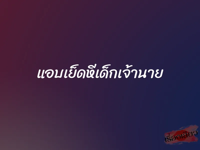 แอบเย็ดหีเด็กเจ้านาย 1 แอบเย็ดหีเด็กเจ้านาย