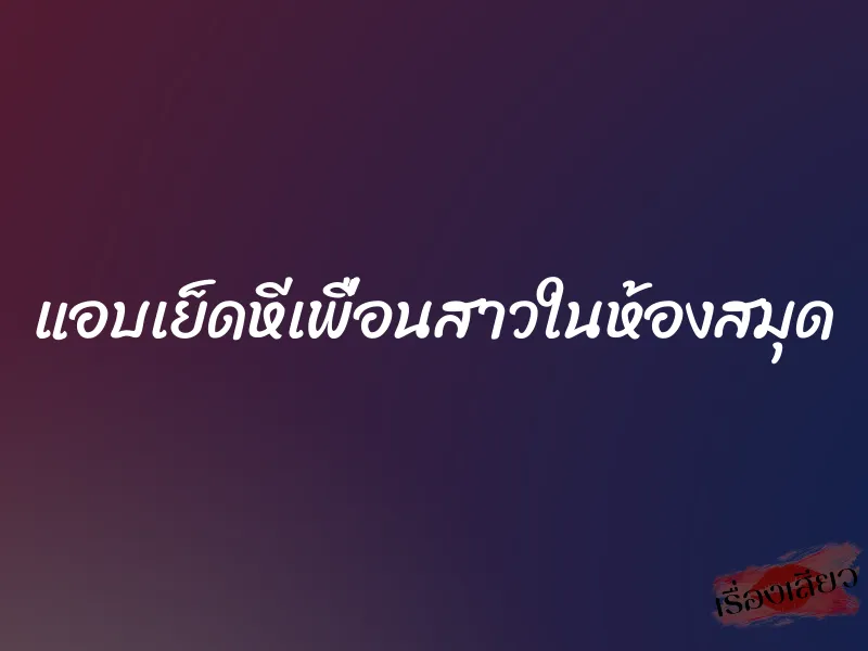 แอบเย็ดหีเพื่อนสาวในห้องสมุด 9 แอบเย็ดหีเพื่อนสาวในห้องสมุด