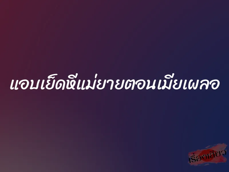 แอบเย็ดหีแม่ยายตอนเมียเผลอ 1 แอบเย็ดหีแม่ยายตอนเมียเผลอ