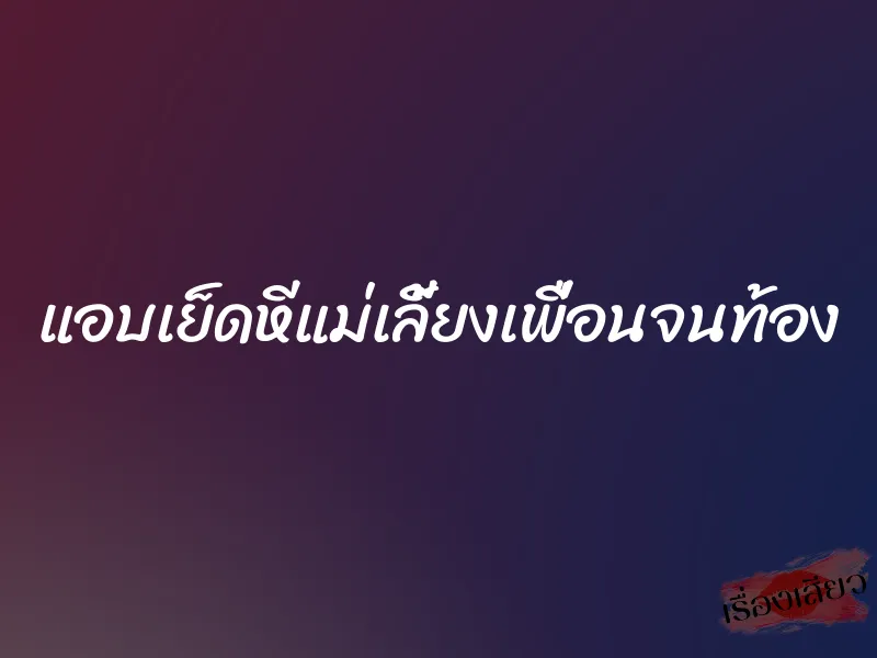 แอบเย็ดหีแม่เลี้ยงเพื่อนจนท้อง 1 แอบเย็ดหีแม่เลี้ยงเพื่อนจนท้อง