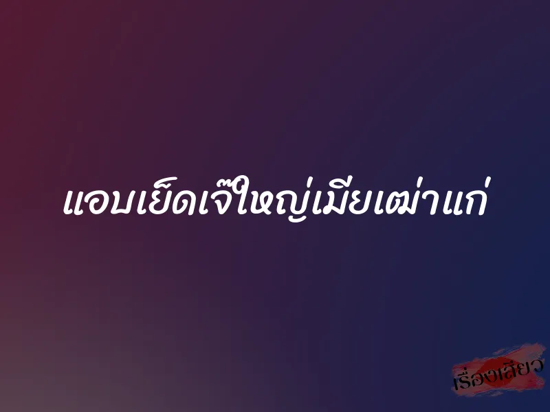 แอบเย็ดเจ๊ใหญ่เมียเฒ่าแก่ 2 แอบเย็ดเจ๊ใหญ่เมียเฒ่าแก่