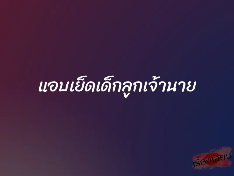 แอบเย็ดเด็กลูกเจ้านาย 1 แอบเย็ดเด็กลูกเจ้านาย
