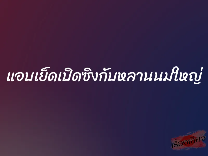 แอบเย็ดเปิดซิงกับหลานนมใหญ่ 9 แอบเย็ดเปิดซิงกับหลานนมใหญ่