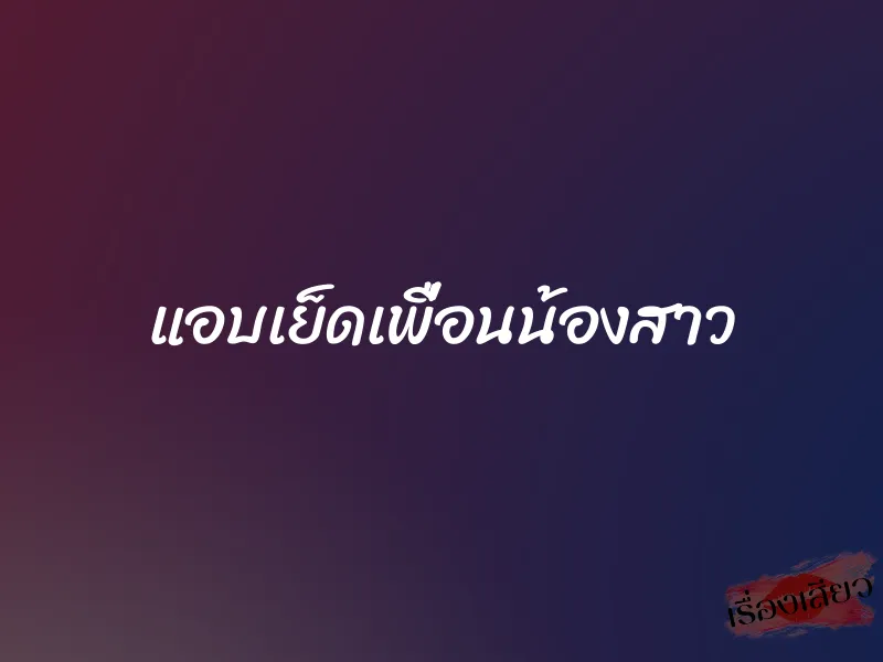 แอบเย็ดเพื่อนน้องสาว 1 แอบเย็ดเพื่อนน้องสาว