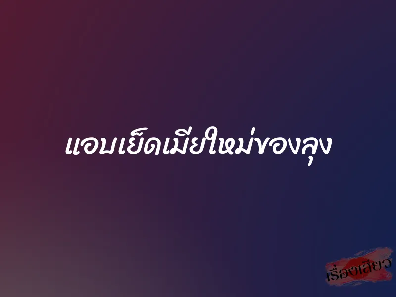 แอบเย็ดเมียใหม่ของลุง 10 แอบเย็ดเมียใหม่ของลุง