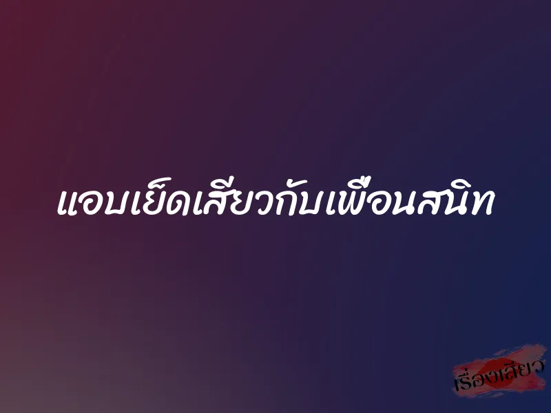 แอบเย็ดเสียวกับเพื่อนสนิท 6 แอบเย็ดเสียวกับเพื่อนสนิท