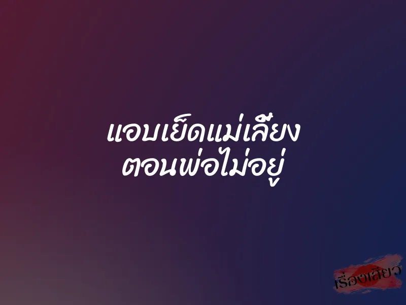 แอบเย็ดแม่เลี้ยง ตอนพ่อไม่อยู่ 10 แอบเย็ดแม่เลี้ยง ตอนพ่อไม่อยู่