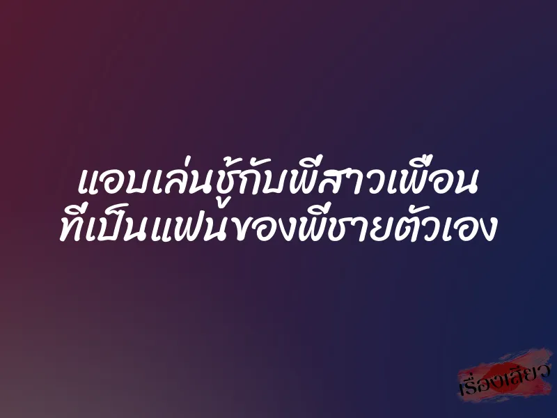 แอบเล่นชู้กับพี่สาวเพื่อน ที่เป็นแฟนของพี่ชายตัวเอง 3 แอบเล่นชู้กับพี่สาวเพื่อน ที่เป็นแฟนของพี่ชายตัวเอง