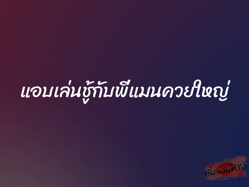 แอบเล่นชู้กับพี่แมนควยใหญ่ 1 แอบเล่นชู้กับพี่แมนควยใหญ่