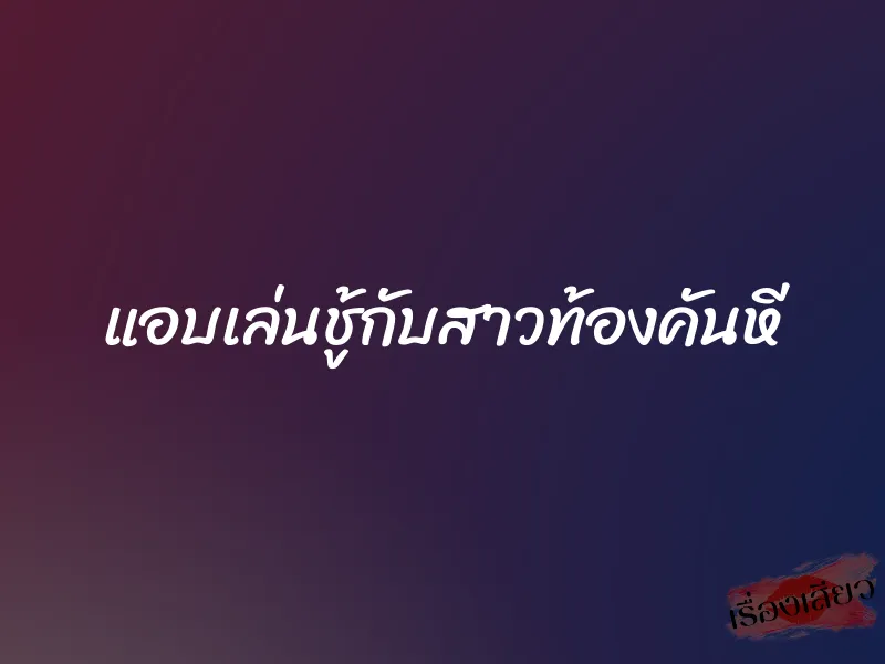 แอบเล่นชู้กับสาวท้องคันหี 8 แอบเล่นชู้กับสาวท้องคันหี