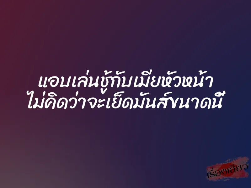 แอบเล่นชู้กับเมียหัวหน้า ไม่คิดว่าจะเย็ดมันส์ขนาดนี้ 1 แอบเล่นชู้กับเมียหัวหน้า ไม่คิดว่าจะเย็ดมันส์ขนาดนี้
