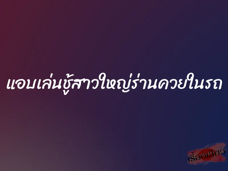 แอบเล่นชู้สาวใหญ่ร่านควยในรถ 1 แอบเล่นชู้สาวใหญ่ร่านควยในรถ
