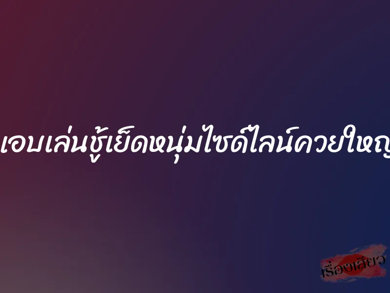 แอบเล่นชู้เย็ดหนุ่มไซด์ไลน์ควยใหญ่ 1 แอบเล่นชู้เย็ดหนุ่มไซด์ไลน์ควยใหญ่