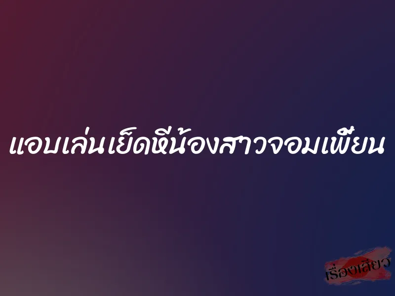 แอบเล่นเย็ดหีน้องสาวจอมเพี้ยน 10 แอบเล่นเย็ดหีน้องสาวจอมเพี้ยน