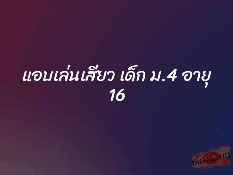 แอบเล่นเสียว เด็ก ม.4 อายุ 16 4 แอบเล่นเสียว เด็ก ม.4 อายุ 16