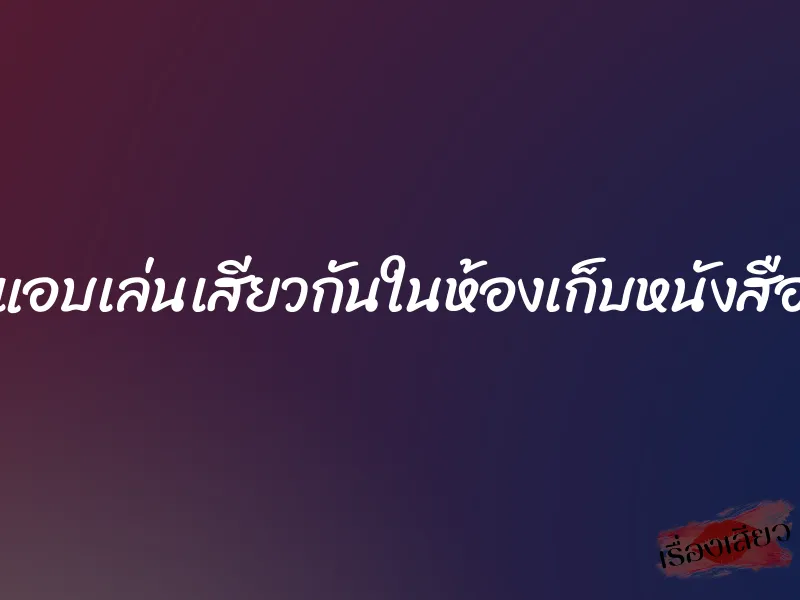 แอบเล่นเสียวกันในห้องเก็บหนังสือ 1 แอบเล่นเสียวกันในห้องเก็บหนังสือ