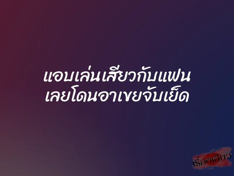 แอบเล่นเสียวกับแฟน เลยโดนอาเขยจับเย็ด 1 แอบเล่นเสียวกับแฟน เลยโดนอาเขยจับเย็ด