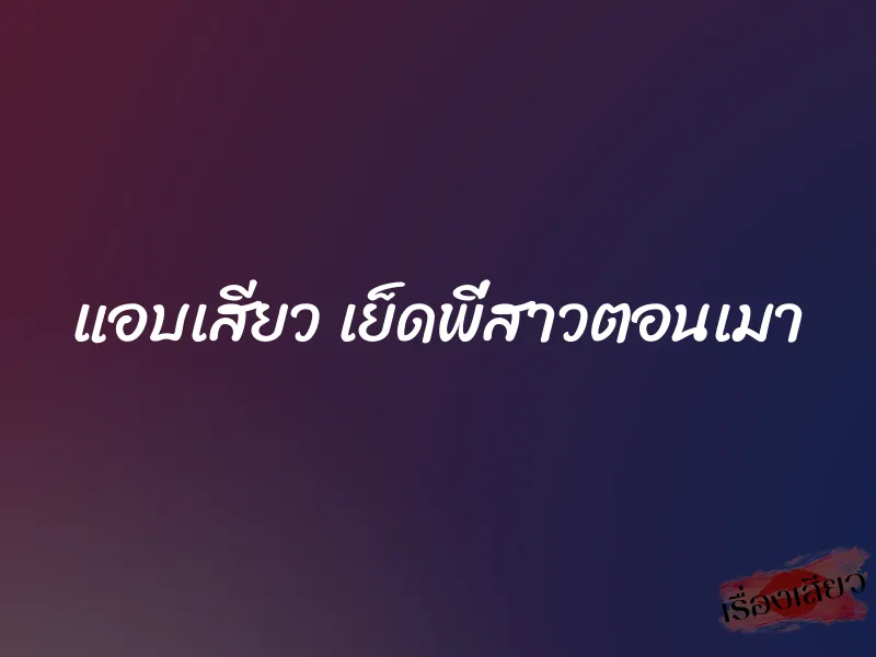 แอบเสียว เย็ดพี่สาวตอนเมา 1 แอบเสียว เย็ดพี่สาวตอนเมา