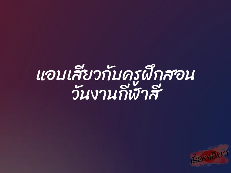 แอบเสียวกับครูฝึกสอน วันงานกีฬาสี 1 แอบเสียวกับครูฝึกสอน วันงานกีฬาสี