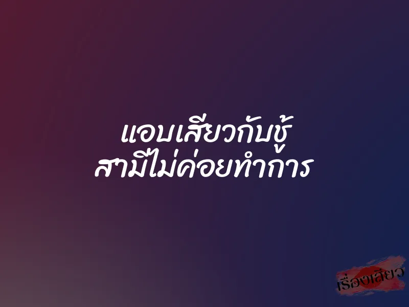 แอบเสียวกับชู้ สามีไม่ค่อยทำการ 1 แอบเสียวกับชู้ สามีไม่ค่อยทำการ