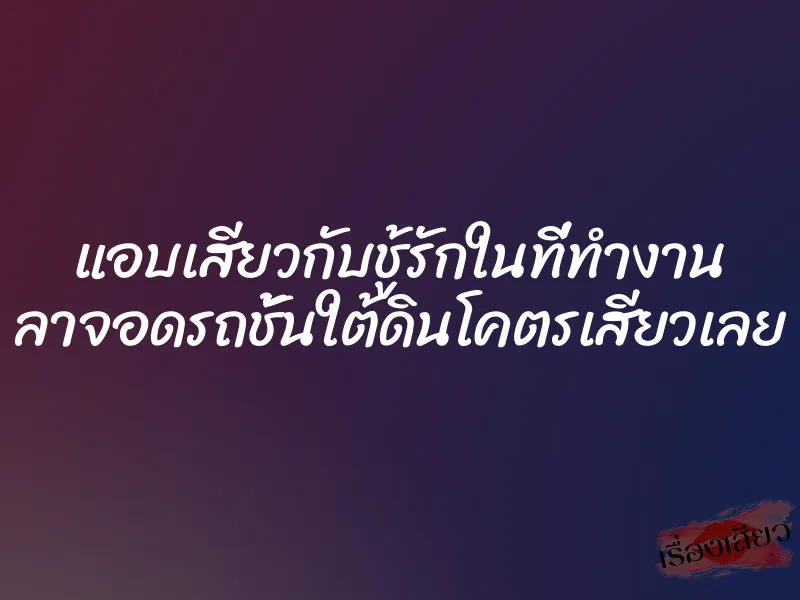แอบเสียวกับชู้รักในที่ทำงาน ลาจอดรถชั้นใต้ดินโคตรเสียวเลย 1 แอบเสียวกับชู้รักในที่ทำงาน ลาจอดรถชั้นใต้ดินโคตรเสียวเลย