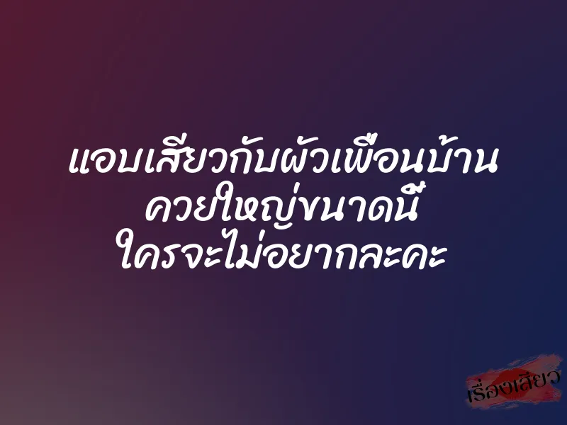 แอบเสียวกับผัวเพื่อนบ้าน ควยใหญ่ขนาดนี้ ใครจะไม่อยากละคะ 1 แอบเสียวกับผัวเพื่อนบ้าน ควยใหญ่ขนาดนี้ ใครจะไม่อยากละคะ
