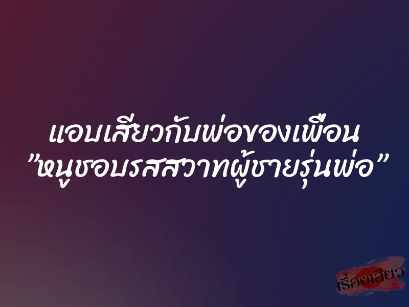แอบเสียวกับพ่อของเพื่อน ”หนูชอบรสสวาทผู้ชายรุ่นพ่อ” 7 แอบเสียวกับพ่อของเพื่อน ”หนูชอบรสสวาทผู้ชายรุ่นพ่อ”
