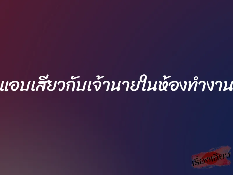 แอบเสียวกับเจ้านายในห้องทำงาน 1 แอบเสียวกับเจ้านายในห้องทำงาน