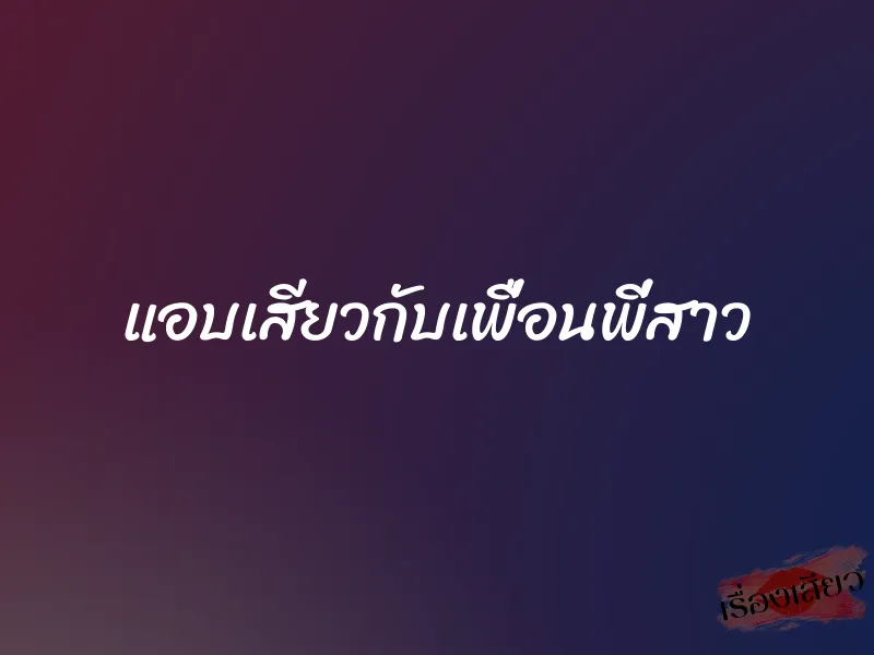 แอบเสียวกับเพื่อนพี่สาว 1 แอบเสียวกับเพื่อนพี่สาว