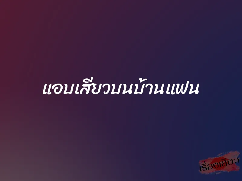 แอบเสียวบนบ้านแฟน 1 แอบเสียวบนบ้านแฟน
