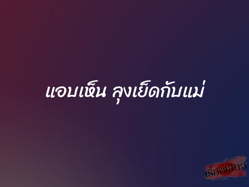 แอบเห็น ลุงเย็ดกับแม่ 1 แอบเห็น ลุงเย็ดกับแม่