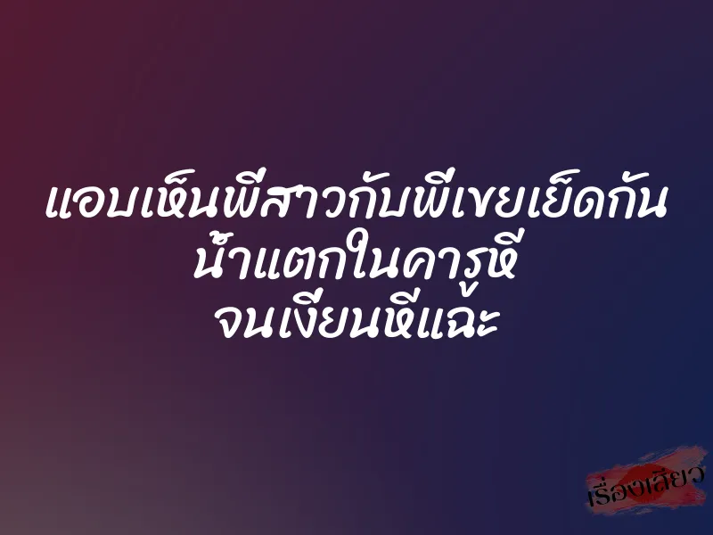 แอบเห็นพี่สาวกับพี่เขยเย็ดกัน น้ำแตกในคารูหี จนเงี่ยนหีแฉะ 1 แอบเห็นพี่สาวกับพี่เขยเย็ดกัน น้ำแตกในคารูหี จนเงี่ยนหีแฉะ