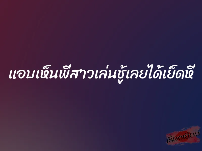 แอบเห็นพี่สาวเล่นชู้เลยได้เย็ดหี 1 แอบเห็นพี่สาวเล่นชู้เลยได้เย็ดหี