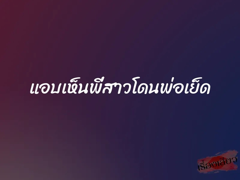 แอบเห็นพี่สาวโดนพ่อเย็ด 1 แอบเห็นพี่สาวโดนพ่อเย็ด