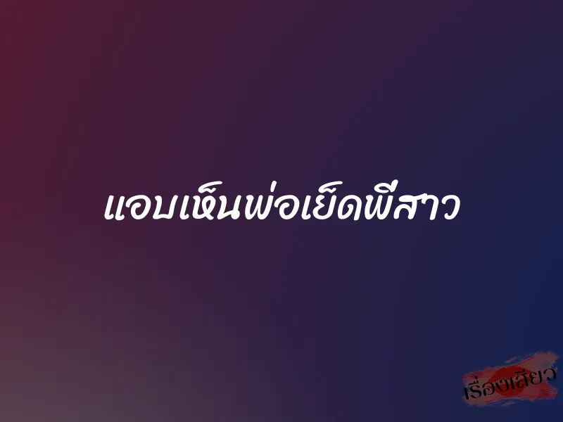แอบเห็นพ่อเย็ดพี่สาว 1 แอบเห็นพ่อเย็ดพี่สาว