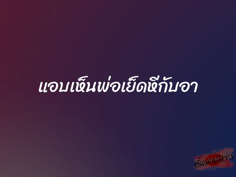 แอบเห็นพ่อเย็ดหีกับอา 1 แอบเห็นพ่อเย็ดหีกับอา